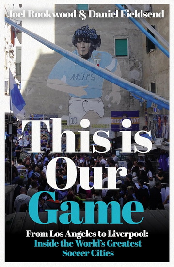 This is Our Game: This is Our Game: Inside the World's Greatest Soccer Cities - JOEL ROOKWOOD