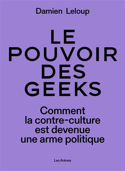 Le Pouvoir des geeks : comment la contre-culture est devenue une arme politique mondial - DAMIEN LELOUP