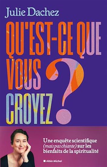 Qu'est-ce que vous croyez ? : une enquête scientifique (mais pas chiante) sur les bienfaits de la spiritualité - JULIE DACHEZ