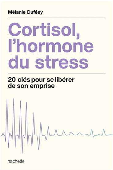 Cortisol, l'hormone du stress : 20 clés pour se libérer de son emprise - MÉLANIE DUFÉEY