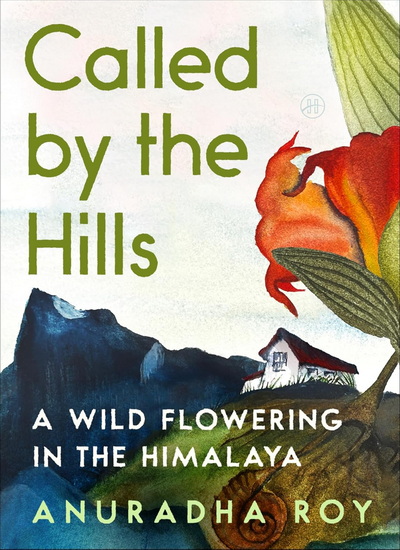 Called by the Hills: A Wild Flowering in the Himalaya - ANURADHA ROY