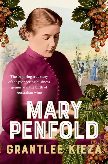 Mary Penfold: The true story of the great Australian winemaker, from the bestselling award-winning author of SISTER VIV and MR AND MRS GOULD - GRANTLEE KIEZA