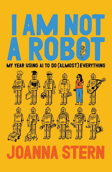 I Am Not a Robot: My Year Using AI to Do (Almost) Everything and Replace (Almost) Everyone - JOANNA STERN