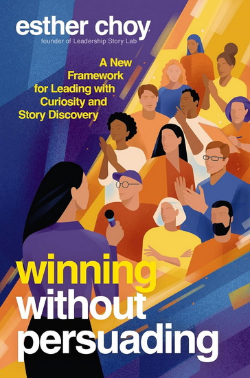 Winning Without Persuading: A New Framework for Leading with Curiosity and Story Discovery - ESTHER CHOY