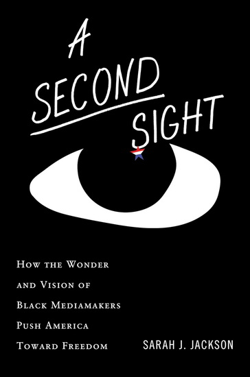 A Second Sight: How the Wonder and Vision of Black Mediamakers Push America Toward Freedom - SARAH J JACKSON