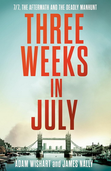 Three Weeks in July: 7/7, the aftermath and the deadly manhunt - ADAM WISHART - JAMES NALLY