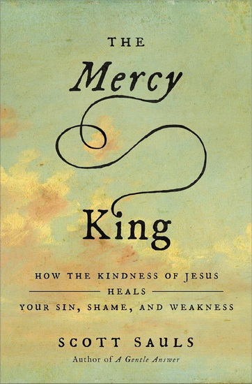 The Mercy King: How the Kindness of Jesus Heals Your Sin, Shame, and Weakness - SCOTT SAULS