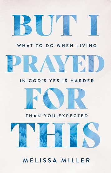 But I Prayed for This: What to Do When Living in God's Yes Is Harder Than You Expected - MELISSA MILLER