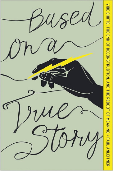 Based on a True Story: Vibe Shifts, the End of Deconstruction, and the Reboot of Meaning - PAUL ANLEITNER