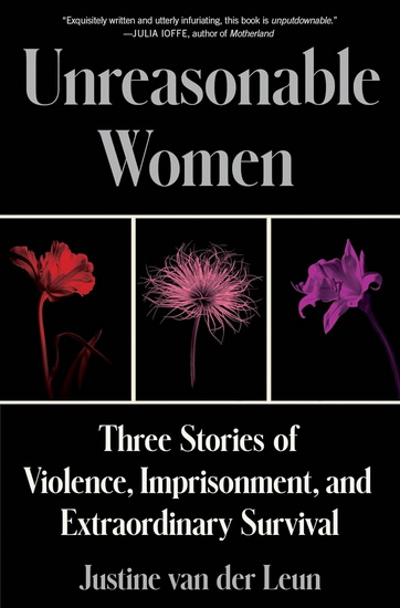 Unreasonable Women: Three Stories of Violence, Imprisonment, and Extraordinary Survival - JUSTINE VAN DER LEUN