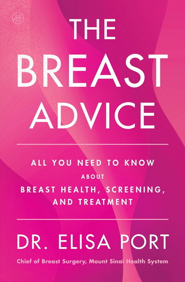The Breast Advice: All You Need to Know—About Breast Cancer Risk, Screening, Diagnosis, and Treatment—from a Doctor You Can Trust and Her Patients - ELISA PORT