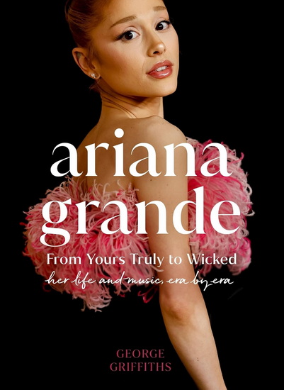 Ariana Grande: Her Life and Music, Era by Era - GEORGE GRIFFITHS