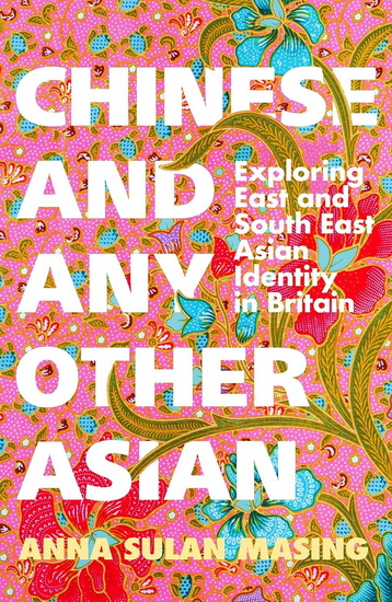 Chinese and Any Other Asian: Exploring East and South East Asian Identity in Britain - ANNA SULAN MASING