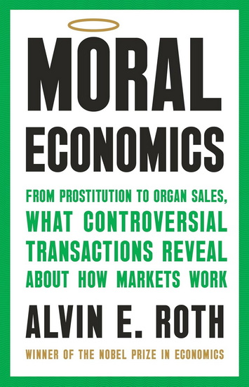 Moral Economics: From Prostitution to Organ Sales, What Controversial Transactions Reveal About How Markets Work - ALVIN E ROTH