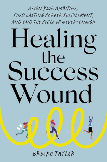 Healing the Success Wound: Align Your Ambition, Find Lasting Career Fulfillment, and End the Cycle of Never-Enough - BROOKE TAYLOR