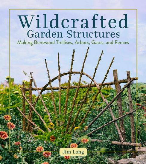 Wildcrafted Garden Structures: Making Bentwood Trellises, Arbors, Gates, and Fences - JIM LONG