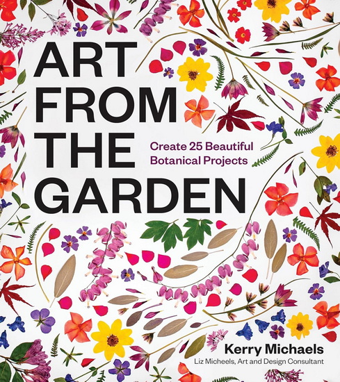 Art from the Garden: Create 25 Beautiful Botanical Projects - KERRY MICHAELS - LIZ MICHEELS