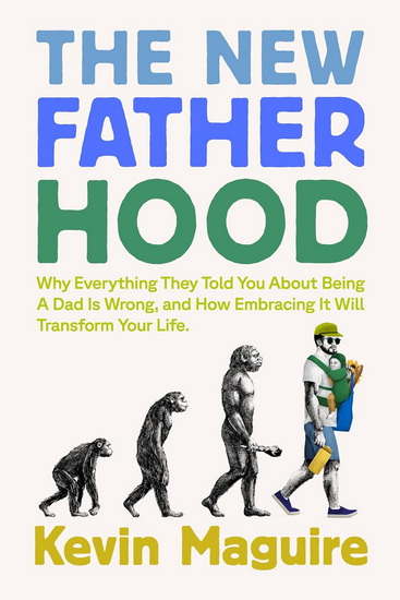 The New Fatherhood: Why Everything They Told You About Being a Dad Is Wrong and How Embracing It Will Transform Your Life - KEVIN MAGUIRE