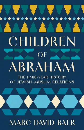 Children of Abraham: The 1,400-Year History of Jewish–Muslim Relations - MARC DAVID BAER