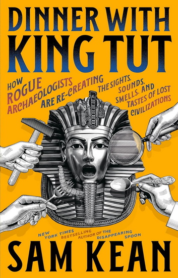 Dinner with King Tut: How Rogue Archaeologists Are Re-creating the Sights, Sounds, Smells, and Tastes of Lost Civilizations - SAM KEAN