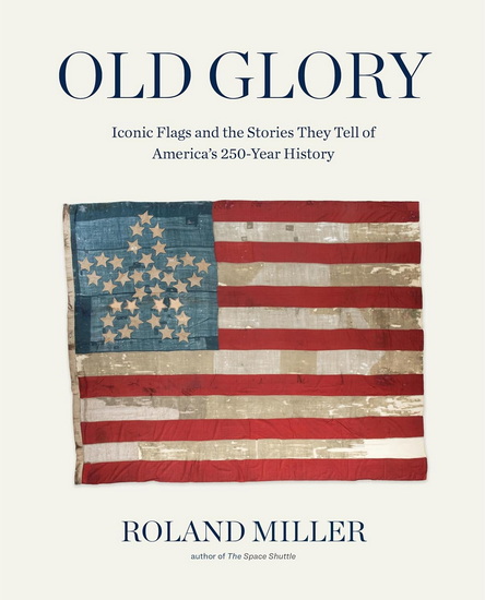 Old Glory: Iconic Flags and the Stories They Tell of America's 250-Year History - ROLAND MILLER
