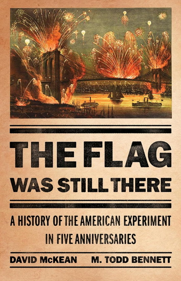 The Flag Was Still There: A History of the American Experiment in Five Anniversaries - DAVID MCKEAN - M TODD BENNETT
