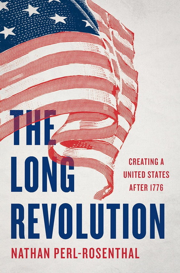 The Long Revolution: Creating a United States After 1776 - NATHAN PERL-ROSENTHAL