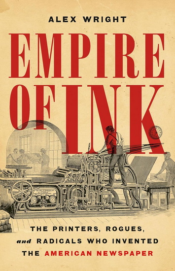 Empire of Ink: The Printers, Rogues, and Radicals Who Invented the American Newspaper - ALEX WRIGHT