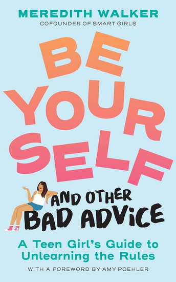 Be Yourself and Other Bad Advice: A Teen Girl's Guide to Unlearning the Rules - MEREDITH WALKER - AMY POEHLER