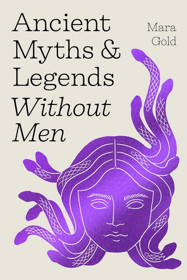 Ancient Myths and Legends Without Men: Reclaiming the Stories of Mythology's Most Iconic Women, Goddesses, and Female Monsters - MARA GOLD