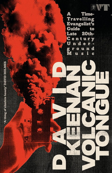 Volcanic Tongue: A Time-Travelling Evangelist’s Guide to Late 20th-Century Underground Music - DAVID KEENAN