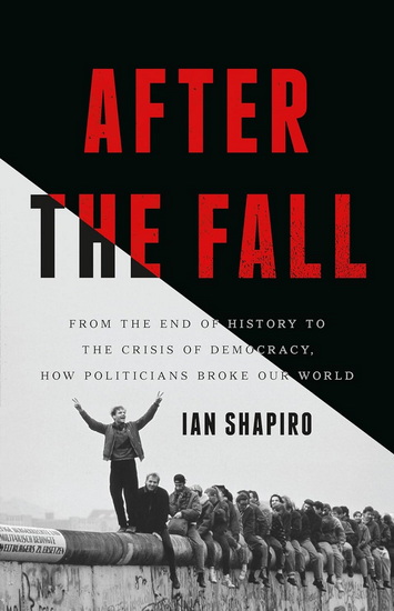 After the Fall: From the End of History to the Crisis of Democracy, How Politicians Broke Our World - IAN SHAPIRO