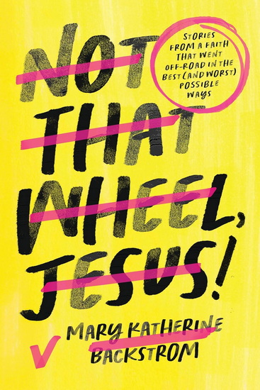 Not That Wheel, Jesus!: Stories From a Faith That Went Off-Road in the Best (and Worst) Possible Ways - MARY KATHERINE BACKSTROM
