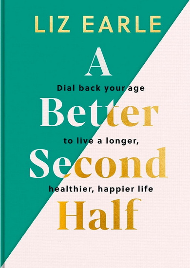 A Better Second Half: Dial Back Your Age to Live a Longer, Healthier, Happier Life. The Number 1 Sunday Times bestseller 224 - LIZ EARLE