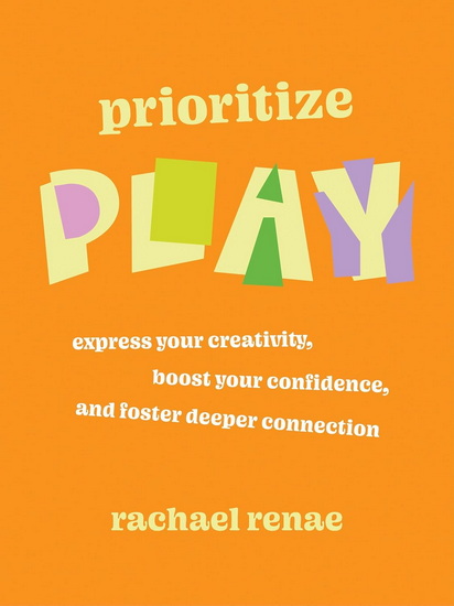 Prioritize Play: Express Your Creativity, Boost Your Confidence, and Foster Deeper Connection - RACHAEL RENAE