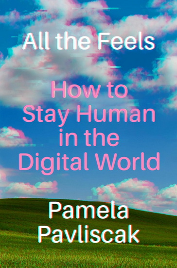 All the Feels: How to Stay Human in the Digital World - PAMELA PAVLISCAK