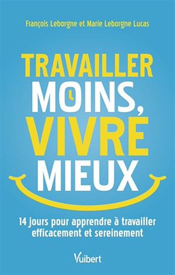 Travailler moins, vivre mieux : 15 jours pour apprendre à travailler efficacement et sereinement - FRANÇOIS LEBORGNE - MARIE LEBORGNE LUCAS