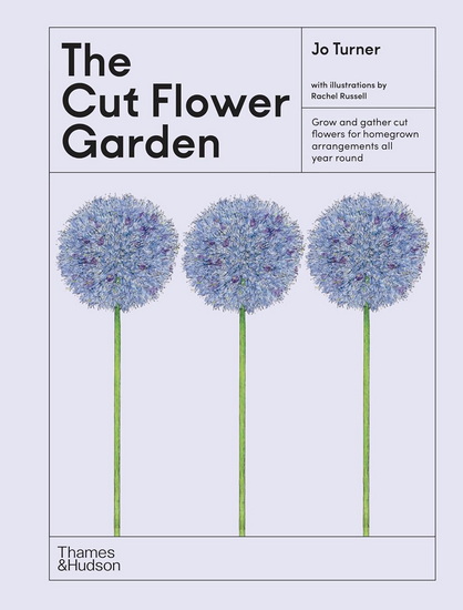 The Cut Flower Garden: Grow and Gather Cut Flowers for Homegrown Arrangements All Year Round - JO TURNER - RACHEL RUSSELL