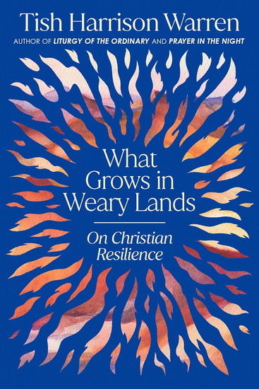 What Grows in Weary Lands: On Christian Resilience - TISH HARRISON WARREN