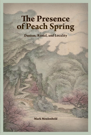 The Presence of Peach Spring: Daoism, Ritual, and Locality - MARK MEULENBELD