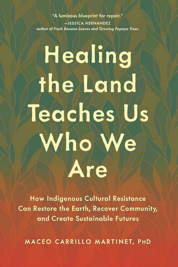 Healing the Land Teaches Us Who We Are: How Indigenous Cultural Resistance Can Restore the Earth, Recover Community, and Create Sustainable Futures - MACEO CARRILLO MARTINET