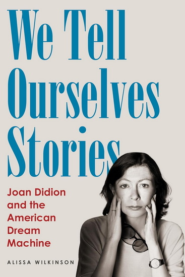 We Tell Ourselves Stories: Joan Didion and the American Dream Machine - ALISSA WILKINSON