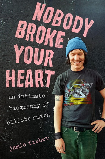 Nobody Broke Your Heart: An Intimate Biography of Elliott Smith - JAMIE FISHER