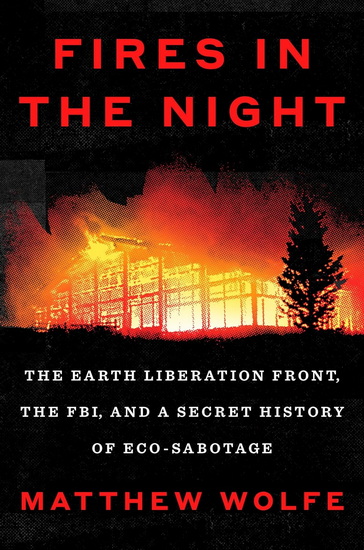 Fires in the Night: The Earth Liberation Front, the FBI, and a Secret History of Eco-Sabotage - MATTHEW WOLFE