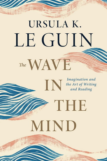 The Wave in the Mind: Imagination and the Art of Writing and Reading - URSULA K. LE GUIN