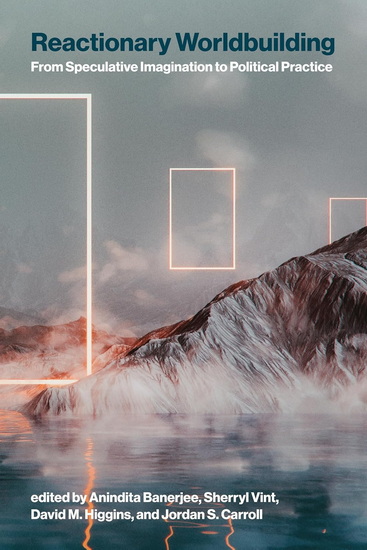 Reactionary Worldbuilding: From Speculative Imagination to Political Practice - ANINDITA BANERJEE