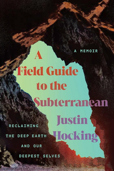 A Field Guide to the Subterranean: Reclaiming the Deep Earth and our Deepest Selves - JUSTIN HOCKING