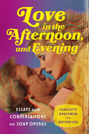 Love in the Afternoon . . . and Evening: Essays and Conversations on Soap Operas - CHARLOTTE DRUCKMAN - MAYUKH SEN