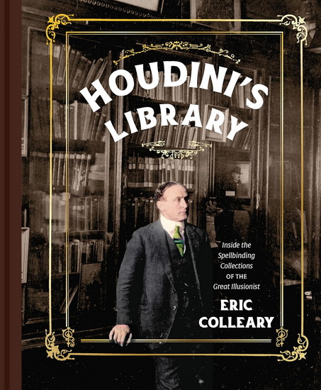 Houdini's Library: Inside the Spellbinding Collections of the Great Illusionist - ERIC COLLEARY