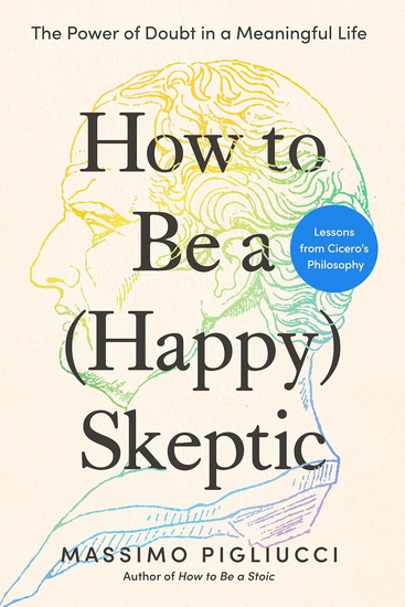 How to Be a (Happy) Skeptic: The Power of Doubt in a Meaningful Life--Lessons from Cicero's Philosophy - MASSIMO PIGLIUCCI